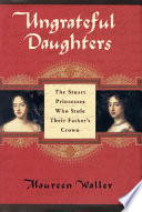 Ungrateful daughters : the Stuart princesses who stole their father's crown / Maureen Waller.