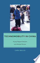 Technomobility in China : young migrant women and mobile phones / Cara Wallis.