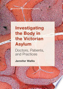 Investigating the Body in the Victorian Asylum Doctors, Patients, and Practices /