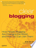 Clear blogging : how people blogging are changing the world and how you can join them / Bob Walsh.