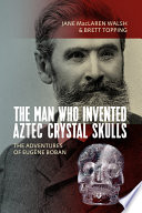 The man who invented Aztec crystal skulls : the adventures of Eugène Boban / Jane MacLaren Walsh and Brett Topping.
