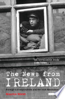 The news from Ireland : foreign correspondents and the Irish revolution /