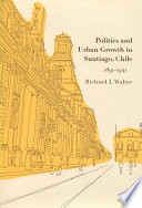 Politics and urban growth in Santiago, Chile, 1891-1941 / Richard J. Walter.