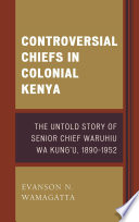 Controversial chiefs in colonial Kenya : the untold story of Senior Chief Waruhiu Wa Kung'u, 1890-1952 /