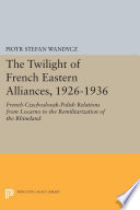 The Twilight of French Eastern Alliances, 1926-1936 : French-Czechoslovak-Polish Relations from Locarno to the Remilitarization of the Rhineland.