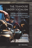 The teahouse under socialism : the decline and renewal of public life in Chengdu, 1950-2000 / Di Wang.