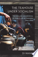 The teahouse under socialism : the decline and renewal of public life in Chengdu, 1950-2000 / Di Wang.