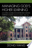 Managing god's higher learning : U.S.-China cultural encounter and Canton Christian College (Lingnan University) 1888-1952 / Dong Wang.