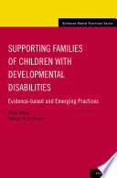 Supporting families of children with developmental disabilities : evidence-based and emerging practices / by Mian Wang & George H.S. Singer ; with contribution by Yeana W. Lam, Jiyeon Kim, Kelsey Oliver, Whitney Detar-Smith, Robin Dodds, Angela Ente and Louisa Wood.
