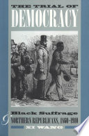 The trial of democracy black suffrage and northern Republicans, 1860-1910 / Xi Wang.