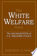 The White welfare state : the racialization of U.S. welfare policy / Deborah E. Ward.