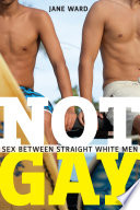 Not gay : sex between straight white men / Jane Ward.