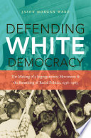 Defending white democracy : the making of a segregationist movement and the remaking of racial politics, 1936-1965 / Jason Morgan Ward.