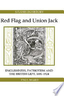 Red flag and Union Jack : Englishness, patriotism, and the British left, 1881-1924 / Paul Ward.