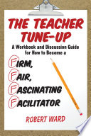The teacher tune-up : a workbook and discussion guide for how to become a firm, fair, fascinating facilitator /