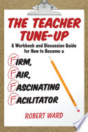 The teacher tune-up : a workbook and discussion guide for how to become a firm, fair, fascinating facilitator / Robert Ward.