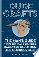 Dude crafts : the man's guide to practical projects, backyard ballistics, and glorious gags /