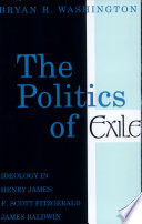 The politics of exile : ideology in Henry James, F. Scott Fitzgerald, and James Baldwin / Bryan R. Washington.