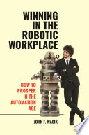 Winning in the robotic workplace : how to prosper in the automation age / John F. Wasik.