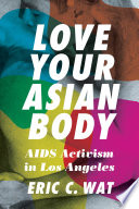 Love your Asian body : AIDS activism in Los Angeles / Eric C. Wat.
