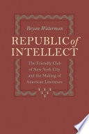 Republic of intellect : the Friendly Club of New York City and the making of American literature / Bryan Waterman.