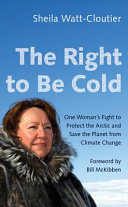 The right to be cold : one woman's fight to protect the Arctic and save the planet from climate change / Sheila Watt-Cloutier ; foreword by Bill McKibben.