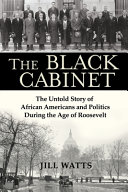 The black cabinet : the untold story of African Americans and politics during the age of Roosevelt / Jill Watts.