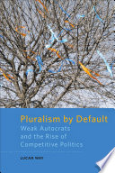 Pluralism by default : weak autocrats and the rise of competitive politics /