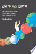 Out of this world : colliding universes, branes, strings, and other wild ideas of modern physics / Stephen Webb.