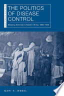The politics of disease control : sleeping sickness in eastern Africa, 1890-1920 / Mari K. Webel.