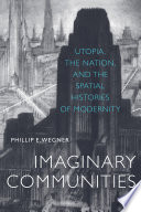 Imaginary communities : utopia, the nation, and the spatial histories of modernity / Phillip E. Wegner.