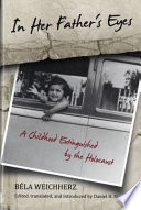 In her father's eyes : a childhood extinguished by the Holocaust / Béla Weichherz ; translated, edited, and introduced by Daniel H. Magilow.