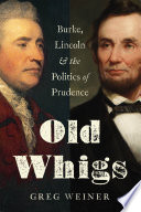 Old Whigs : Burke, Lincoln, and the politics of prudence / Greg Weiner.