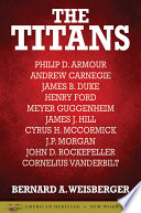 The titans : Philip D. Armour, Andrew Carnegie, James B. Duke, Henry Ford, Meyer Guggenheim, James J. Hill, Cyrus H. McCormick, J.P. Morgan, John D. Rockefeller, Cornelius Vanderbilt /