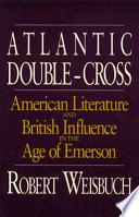 Atlantic double-cross : American literature and British influence in the age of Emerson / Robert Weisbuch.