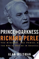 Prince of darkness, Richard Perle : the kingdom, the power and the end of empire in America /