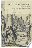 Captives and corsairs France and slavery in the early modern Mediterranean / Gillian Weiss.