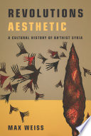 Revolutions aesthetic : a cultural history of Baʻthist Syria / Max Weiss.