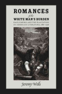 Romances of the white man's burden : race, empire, and the plantation in American literature, 1880-1936 / Jeremy Wells.