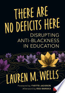 There Are No Deficits Here : Disrupting Anti-Blackness in Education / Lauren M. Wells.