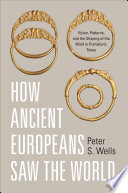 How ancient Europeans saw the world : vision, patterns, and the shaping of the mind in prehistoric times / Peter S. Wells.