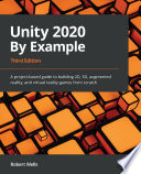 Unity 2020 by Example A Project-Based Guide to Building 2D, 3D, Augmented Reality, and Virtual Reality Games from Scratch.