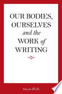 Our bodies, ourselves and the work of writing / Susan Wells.