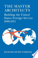 The master architects : building the United States Foreign Service, 1890-1913 / Richard Hume Werking.