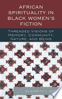 African spirituality in Black women's fiction threaded visions of memory, community, nature, and being / Elizabeth J. West.