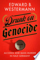 Drunk on genocide : alcohol and mass murder in Nazi Germany / Edward B. Westermann.
