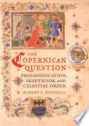 The Copernican question prognostication, skepticism, and celestial order / Robert S. Westman.