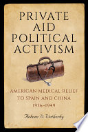 Private aid, political activism : American medical relief to Spain and China, 1936-1949 / Aelwen D. Wetherby.