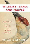 Wildlife, land, and people : a century of change in Prairie Canada / Donald G. Wetherell.