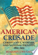 American crusade : Christianity, warfare, and national identity, 1860-1920 /